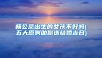 杨公忌出生的女孩不好吗(五大原则助你选结婚吉日)