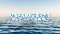 华盖羊刃一起出现在八字中会怎么样?富贵命也