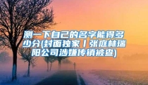 测一下自己的名字能得多少分(封面独家丨张庭林瑞阳公司涉嫌传销被查)