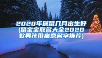 2020年属鼠几月出生好(鼠宝宝取名大全2020款男孩带寓意名字推荐)