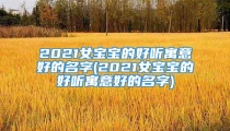 2021女宝宝的好听寓意好的名字(2021女宝宝的好听寓意好的名字)