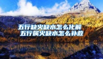 五行缺火缺水怎么化解 五行属火缺水怎么补救