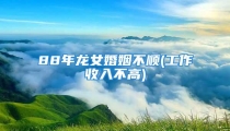 88年龙女婚姻不顺(工作收入不高)