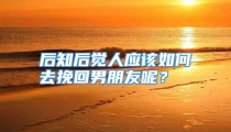 后知后觉人应该如何去挽回男朋友呢？