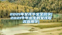 2021年女孩牛宝宝名字(2021牛年出生的女孩取名宜用字)