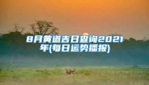 8月黄道吉日查询2021年(每日运势播报)
