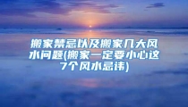 搬家禁忌以及搬家几大风水问题(搬家一定要小心这7个风水忌讳)