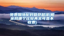 免费姻缘配对算命超准(相亲网哪个比较真实可靠不收费)