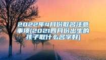 2022年4月份取名注意事项(2021四月份出生的孩子取什么名字好)