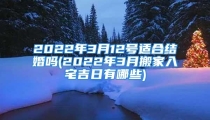 2022年3月12号适合结婚吗(2022年3月搬家入宅吉日有哪些)