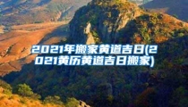 2021年搬家黄道吉日(2021黄历黄道吉日搬家)