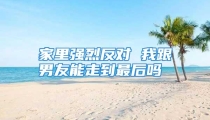 家里强烈反对 我跟男友能走到最后吗