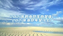 2021年的本命生肖是谁(2021年本命年是什么)