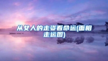 从女人的走姿看命运(面相走运图)