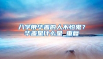 八字带华盖的人不怕鬼？华盖星什么星_重复