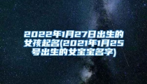 2022年1月27日出生的女孩起名(2021年1月25号出生的女宝宝名字)