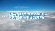 70年属什么的生肖是什么命(男子杀妻被判死刑)