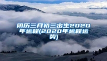 阴历三月初三出生2020年运程(2020年运程运势)