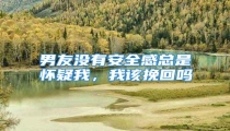 男友没有安全感总是怀疑我,我该挽回吗