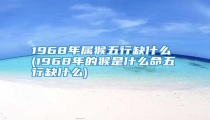 1968年属猴五行缺什么 (1968年的猴是什么命五行缺什么)