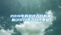2019年的装修吉日有哪些(2019年吉日)_重复