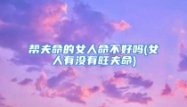 帮夫命的女人命不好吗(女人有没有旺夫命)