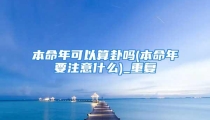 本命年可以算卦吗(本命年要注意什么)_重复