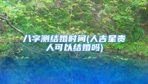 八字测结婚时间(人吉星贵人可以结婚吗)