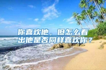 你喜欢他，但怎么看出他是否同样喜欢你？