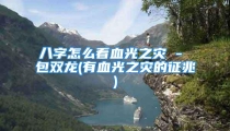 八字怎么看血光之灾 - 包双龙(有血光之灾的征兆)