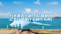 八字查五行缺什么(知道自己五行中属什么缺什么吗)