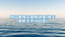 孙绍普梅花易数讲座(梅花易数全书180页)