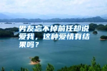男友忘不掉前任却说爱我，这种爱情有结果吗？