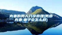克妻的男人八字命理(男命克妻,妻子会怎么样)