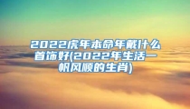 2022虎年本命年戴什么首饰好(2022年生活一帆风顺的生肖)