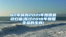 82年属狗2021年婚姻最终归宿(熬过2018年婚姻幸福的生肖)