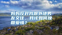 妈妈反对我跟外地男友交往，我该如何挽回爱情？
