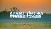 《水龙经》（69）水龙形局的吉凶该怎么去看