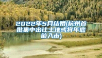 2022年5月结婚(杭州首批集中出让土地或将年底前入市)