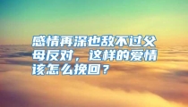 感情再深也敌不过父母反对，这样的爱情该怎么挽回？