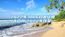 2022年3月16日是结婚吉日吗(2022年嫁娶)