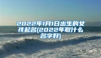 2022年1月1日出生的女孩起名(2022年取什么名字好)