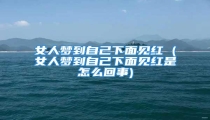 女人梦到自己下面见红 (女人梦到自己下面见红是怎么回事)