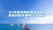 87年属兔婚配最佳属相(最适合做夫妻的12生肖配对)