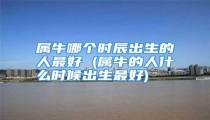 属牛哪个时辰出生的人最好 (属牛的人什么时候出生最好)