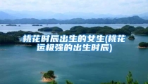 桃花时辰出生的女生(桃花运极强的出生时辰)