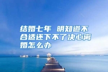结婚七年 明知道不合适还下不了决心离婚怎么办