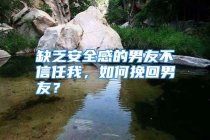 缺乏安全感的男友不信任我，如何挽回男友？
