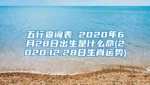 五行查询表 2020年6月28日出生是什么命(2020.12.28日生肖运势)