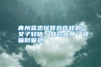 青州查忠斌算卦咋样啊(女子轻信“算命大师”被骗财骗色)